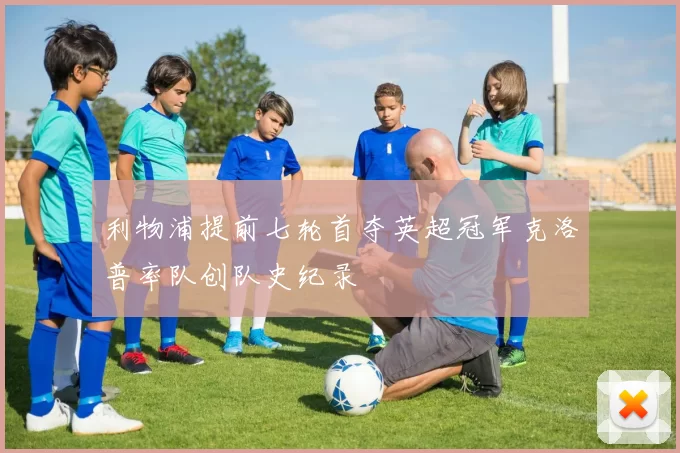 利物浦提前七轮首夺英超冠军克洛普率队创队史纪录