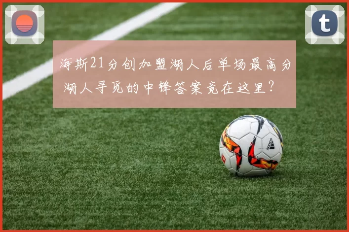 海斯21分创加盟湖人后单场最高分 湖人寻觅的中锋答案竟在这里？