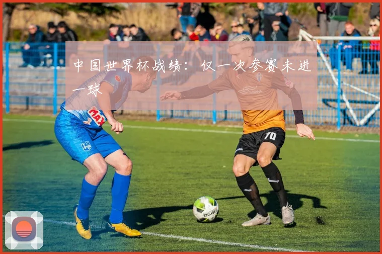 中国世界杯战绩:仅一次参赛未进一球