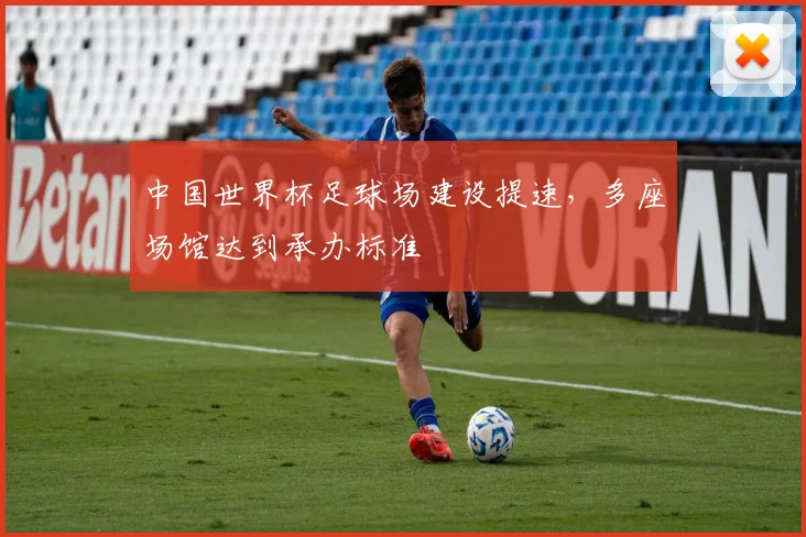 中国世界杯足球场建设提速,多座场馆达到承办标准