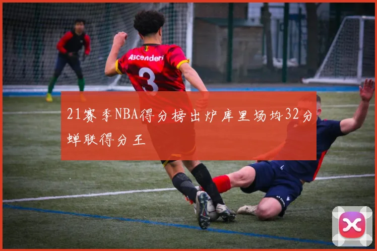 21赛季NBA得分榜出炉库里场均32分蝉联得分王