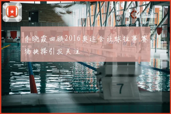 李晓霞回顾2016奥运会让球往事 赛场抉择引发关注