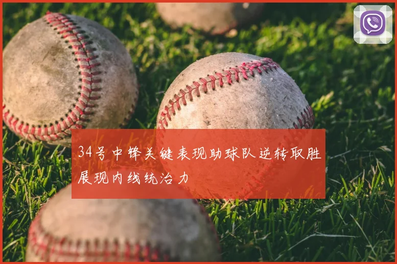 34号中锋关键表现助球队逆转取胜展现内线统治力