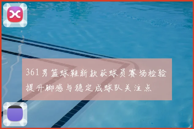 361男篮球鞋新款获球员赛场检验 提升脚感与稳定成球队关注点