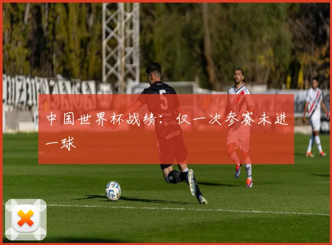 中国世界杯战绩:仅一次参赛未进一球