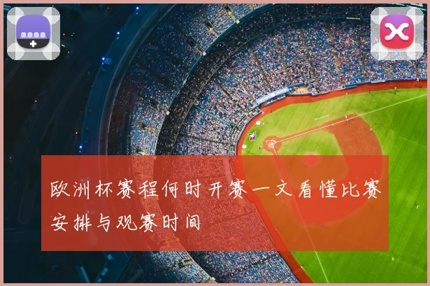 欧洲杯赛程何时开赛一文看懂比赛安排与观赛时间