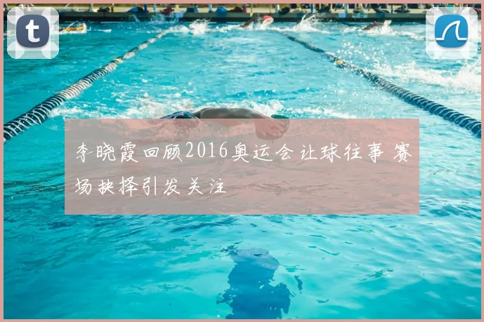 李晓霞回顾2016奥运会让球往事 赛场抉择引发关注