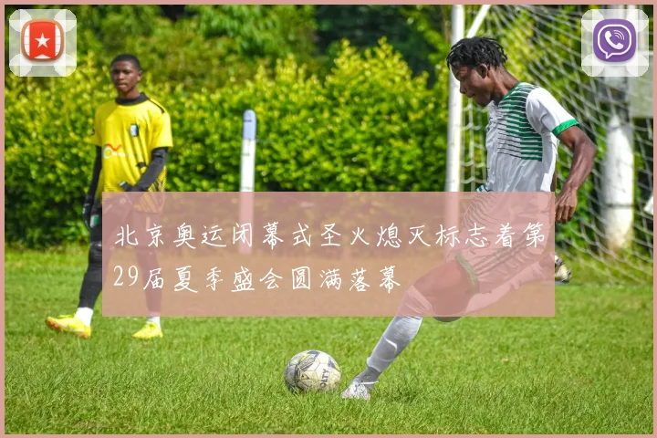 北京奥运闭幕式圣火熄灭标志着第29届夏季盛会圆满落幕