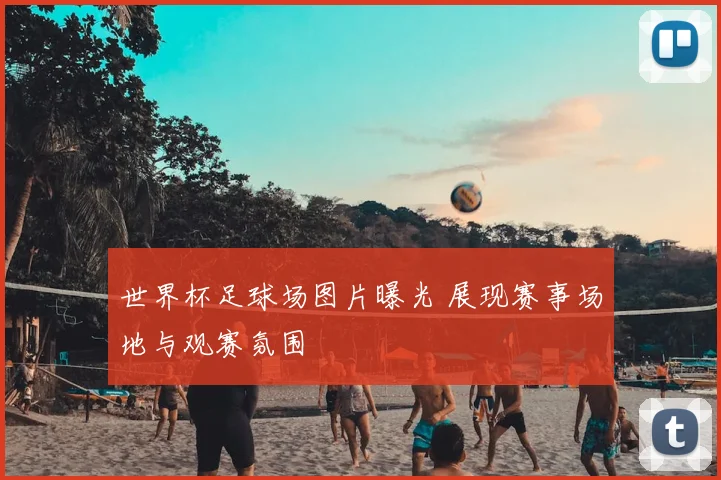 世界杯足球场图片曝光 展现赛事场地与观赛氛围