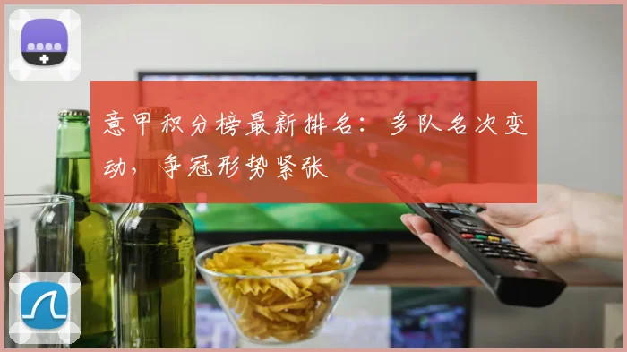 意甲积分榜最新排名：多队名次变动，争冠形势紧张