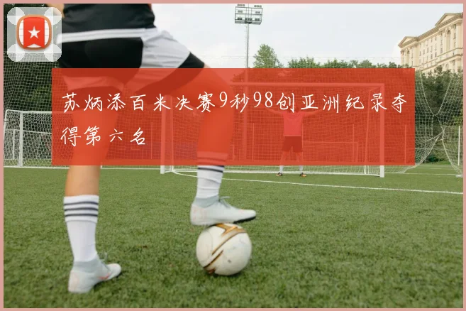 苏炳添百米决赛9秒98创亚洲纪录夺得第六名