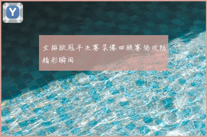 女排欧冠半决赛录像回顾赛场攻防精彩瞬间