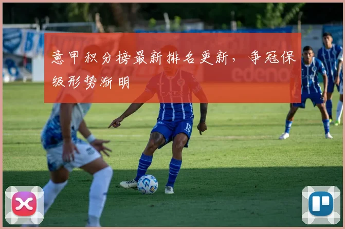 意甲积分榜最新排名更新，争冠保级形势渐明
